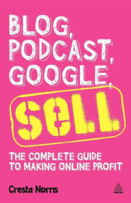 Title: Blog, Podcast, Google, Sell: The Complete Guide to Making Online Profit, Author: Cresta Norris