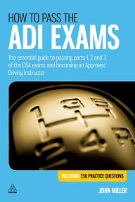 Title: How to Pass the ADI Exams: The Essential Guide to Passing Parts 1, 2 and 3 of the DSA Exams and Becoming an Approved Driving Instructor, Author: John Miller