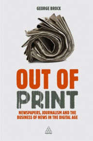 Title: Out of Print: Newspapers, Journalism and the Business of News in the Digital Age, Author: George  Brock