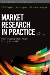 Title: Market Research in Practice: How to Get Greater Insight From Your Market / Edition 2, Author: Paul N Hague