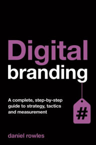 Title: Digital Branding: A Complete Step-by-Step Guide to Strategy, Tactics and Measurement, Author: Daniel Rowles