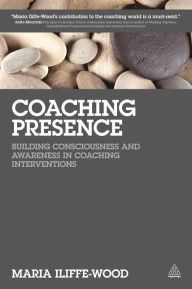 Title: Coaching Presence: Building Consciousness and Awareness in Coaching Interventions, Author: Maria Iliffe-Wood