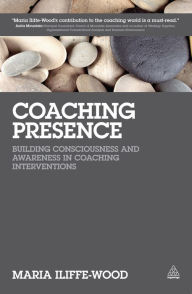 Title: Coaching Presence: Building Consciousness and Awareness in Coaching Interventions, Author: Maria Iliffe-Wood