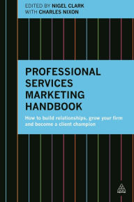 Title: Professional Services Marketing Handbook: How to Build Relationships, Grow Your Firm and Become a Client Champion, Author: Nigel Clark
