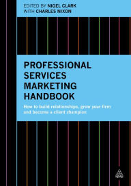 Title: Professional Services Marketing Handbook: How to Build Relationships, Grow Your Firm and Become a Client Champion, Author: Nigel Clark