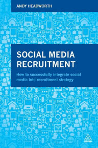 Title: Social Media Recruitment: How to Successfully Integrate Social Media into Recruitment Strategy, Author: Andy Headworth