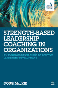 Title: Strength-Based Leadership Coaching in Organizations: An Evidence-Based Guide to Positive Leadership Development, Author: Doug MacKie