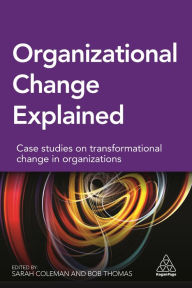 Title: Organizational Change Explained: Case Studies on Transformational Change in Organizations / Edition 1, Author: Sarah Coleman