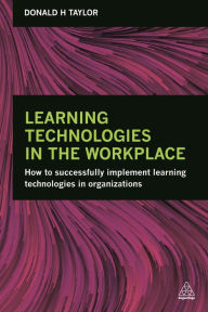 Title: Learning Technologies in the Workplace: How to Successfully Implement Learning Technologies in Organizations, Author: Donald H Taylor