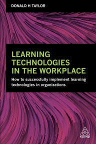 Title: Learning Technologies in the Workplace: How to Successfully Implement Learning Technologies in Organizations, Author: Donald H Taylor