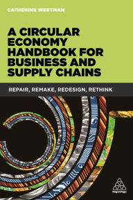 Title: A Circular Economy Handbook for Business and Supply Chains: Repair, Remake, Redesign, Rethink, Author: Anna MCPARTLIN