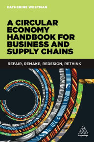 Title: A Circular Economy Handbook for Business and Supply Chains: Repair, Remake, Redesign, Rethink, Author: Anna MCPARTLIN