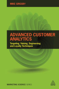 Title: Advanced Customer Analytics: Targeting, Valuing, Segmenting and Loyalty Techniques, Author: Mike Grigsby