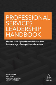 Title: Professional Services Leadership Handbook: How to Lead a Professional Services Firm in a New Age of Competitive Disruption, Author: Nigel Clark