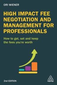 Title: High Impact Fee Negotiation and Management for Professionals: How to Get, Set, and Keep the Fees You're Worth / Edition 2, Author: Ori Wiener