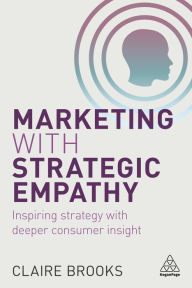 Title: Marketing with Strategic Empathy: Inspiring Strategy with Deeper Consumer Insight / Edition 1, Author: Claire Brooks