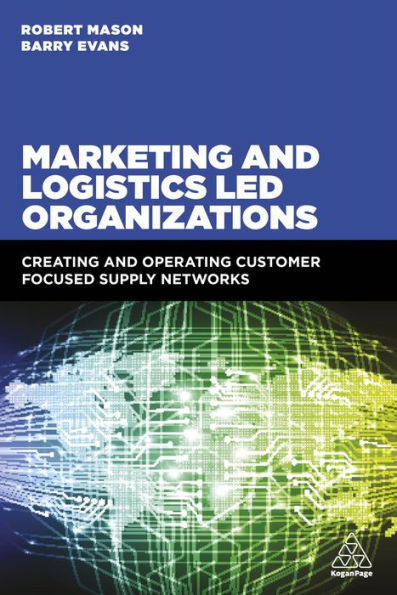 Marketing and Logistics Led Organizations: Creating and Operating Customer Focused Supply Networks / Edition 1