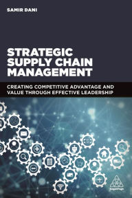 Title: Strategic Supply Chain Management: Creating Competitive Advantage and Value Through Effective Leadership / Edition 1, Author: Samir Dani