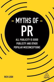 Title: Myths of PR: All Publicity is Good Publicity and Other Popular Misconceptions, Author: Rich Leigh