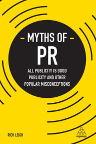 Title: Myths of PR: All Publicity is Good Publicity and Other Popular Misconceptions, Author: Rich Leigh