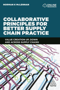 Title: Collaborative Principles for Better Supply Chain Practice: Value Creation Up, Down and Across Supply Chains / Edition 1, Author: Norman McLennan