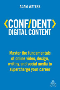 Title: Confident Digital Content: Master the Fundamentals of Online Video, Design, Writing and Social Media to Supercharge Your Career, Author: Adam Waters