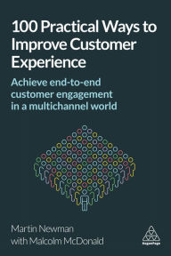 Title: 100 Practical Ways to Improve Customer Experience: Achieve End-to-End Customer Engagement in a Multichannel World, Author: Martin Newman