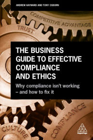 Title: The Business Guide to Effective Compliance and Ethics: Why Compliance isn't Working - and How to Fix it, Author: Andrew Hayward