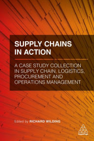 Title: Supply Chains in Action: A Case Study Collection in Supply Chain, Logistics, Procurement and Operations Management / Edition 1, Author: Richard Wilding