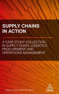 Title: Supply Chains in Action: A Case Study Collection in Supply Chain, Logistics, Procurement and Operations Management, Author: Richard Wilding
