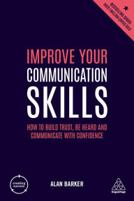 Title: Improve Your Communication Skills: How to Build Trust, Be Heard and Communicate with Confidence, Author: Alan Barker