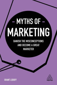 Title: Myths of Marketing: Banish the Misconceptions and Become a Great Marketer / Edition 1, Author: Grant Leboff