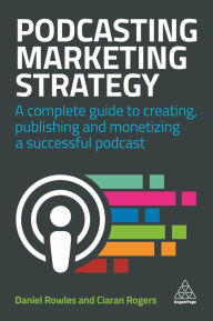 Title: Podcasting Marketing Strategy: A Complete Guide to Creating, Publishing and Monetizing a Successful Podcast / Edition 1, Author: Daniel Rowles