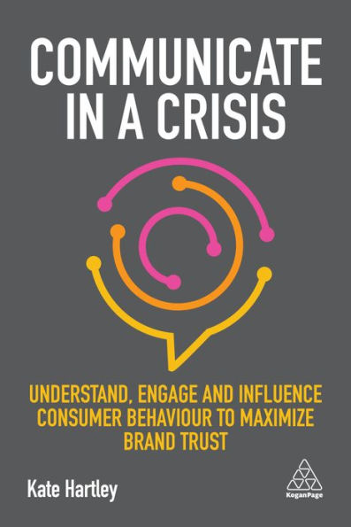 Communicate in a Crisis: Understand, Engage and Influence Consumer Behaviour to Maximize Brand Trust / Edition 1