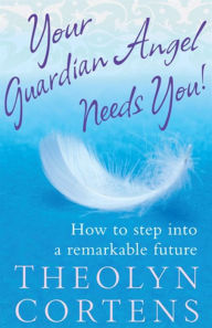 Title: Your Guardian Angel Needs You!: How to Step into a Remarkable Future, Author: Theolyn Cortens