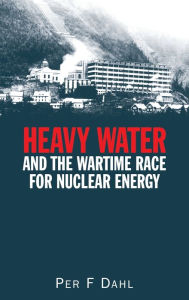 Title: Heavy Water and the Wartime Race for Nuclear Energy / Edition 1, Author: Per F Dahl