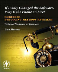 Title: If I Only Changed the Software, Why is the Phone on Fire?: Embedded Debugging Methods Revealed: Technical Mysteries for Engineers, Author: Lisa K. Simone