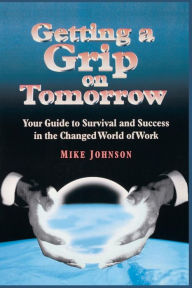 Title: Getting a Grip on Tomorrow: Your Guide to Survival and Success in the Changed World of Work, Author: Mike Johnson