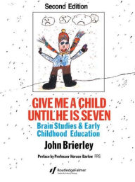 Title: Give Me A Child Until He Is 7: Brain Studies And Early Childhood Education / Edition 2, Author: John Brierley