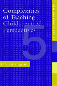 Title: Complexities of Teaching: Child-Centred Perspectives / Edition 1, Author: Ciaran Sugrue