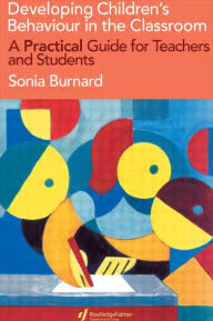 Title: Developing Children's Behaviour in the Classroom: A Practical Guide For Teachers And Students / Edition 1, Author: Sonia Burnard