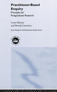 Title: Practitioner-Based Enquiry: Principles and Practices for Postgraduate Research / Edition 1, Author: Brenda Lawrence