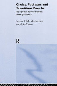 Title: Choice, Pathways and Transitions Post-16: New Youth, New Economies in the Global City / Edition 1, Author: Stephen Ball