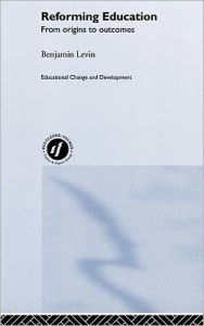 Title: Reforming Education: From Origins to Outcomes / Edition 1, Author: Benjamin Levin