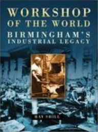 Title: Workshop of the World : Birmingham's Industrial Legacy, Author: Ray Shill