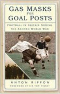 Title: Gas Masks for Goal Posts: Football in Britain during the Second World War, Author: Anton Rippon