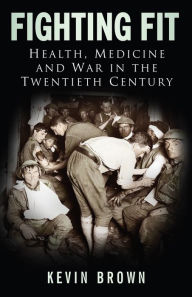 Title: Fighting Fit: Health, Medicine and War in the Twentieth Century, Author: Kevin Brown