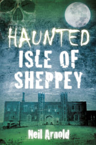 Title: Haunted Isle of Sheppey, Author: Neil Arnold