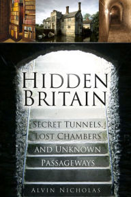 Title: Hidden Britain: Secret Tunnels, Lost Chambers and Unknown Passageways, Author: Alvin Nicholas