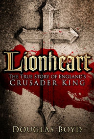 Title: Lionheart: The True Story of England's Crusader King, Author: Douglas Boyd